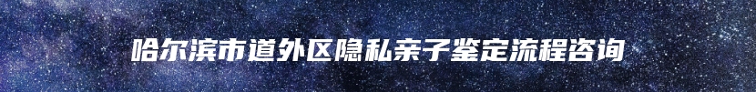 哈尔滨市道外区隐私亲子鉴定流程咨询