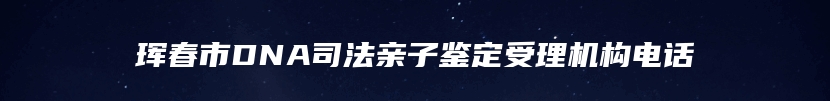 珲春市DNA司法亲子鉴定受理机构电话