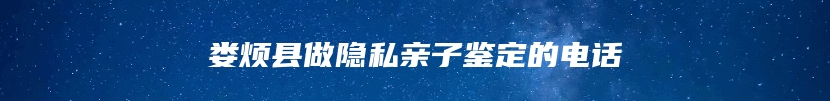 娄烦县做隐私亲子鉴定的电话