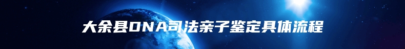 大余县DNA司法亲子鉴定具体流程