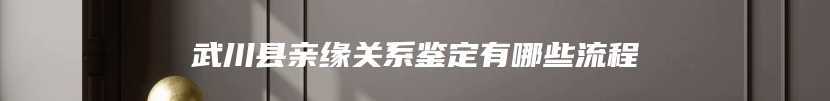 武川县亲缘关系鉴定有哪些流程