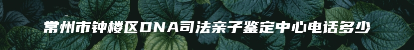常州市钟楼区DNA司法亲子鉴定中心电话多少