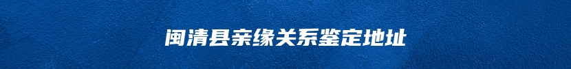 闽清县亲缘关系鉴定地址