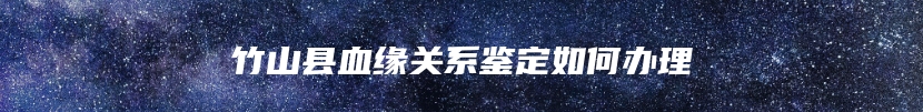 竹山县血缘关系鉴定如何办理