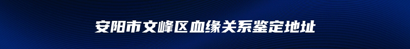 安阳市文峰区血缘关系鉴定地址