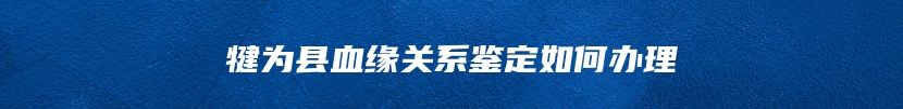 犍为县血缘关系鉴定如何办理