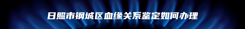 日照市钢城区血缘关系鉴定如何办理