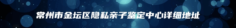 常州市金坛区隐私亲子鉴定中心详细地址