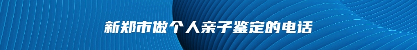 新郑市做个人亲子鉴定的电话