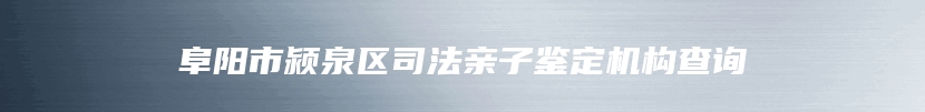 阜阳市颍泉区司法亲子鉴定机构查询