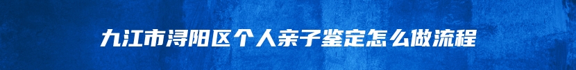 九江市浔阳区个人亲子鉴定怎么做流程