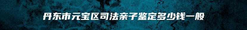 丹东市元宝区司法亲子鉴定多少钱一般