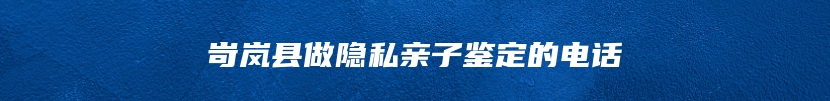 岢岚县做隐私亲子鉴定的电话