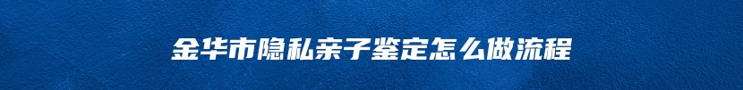 金华市隐私亲子鉴定怎么做流程