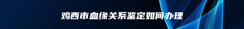 鸡西市血缘关系鉴定如何办理