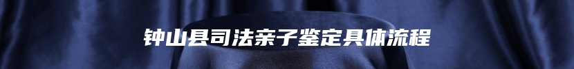 钟山县司法亲子鉴定具体流程