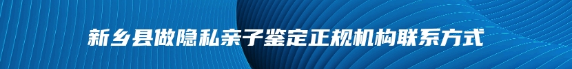 新乡县做隐私亲子鉴定正规机构联系方式