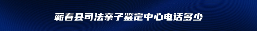 蕲春县司法亲子鉴定中心电话多少