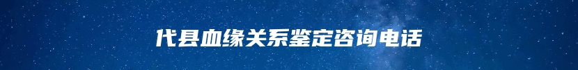 代县血缘关系鉴定咨询电话