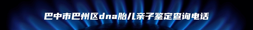 巴中市巴州区dna胎儿亲子鉴定查询电话