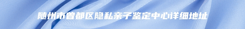 随州市曾都区隐私亲子鉴定中心详细地址