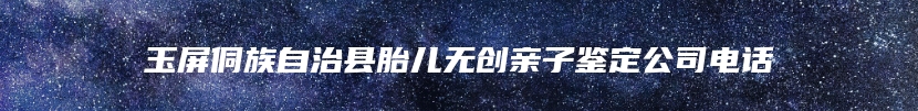 玉屏侗族自治县胎儿无创亲子鉴定公司电话