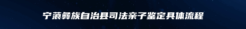 宁蒗彝族自治县司法亲子鉴定具体流程
