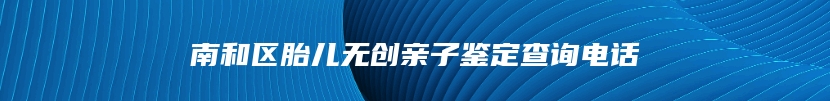 南和区胎儿无创亲子鉴定查询电话