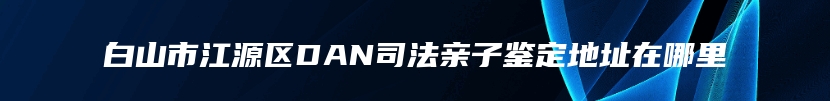 白山市江源区DAN司法亲子鉴定地址在哪里