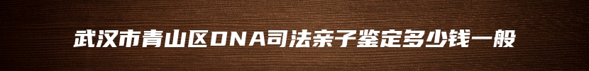 武汉市青山区DNA司法亲子鉴定多少钱一般