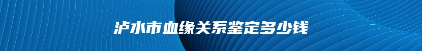 泸水市血缘关系鉴定多少钱