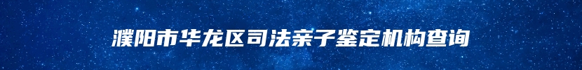 濮阳市华龙区司法亲子鉴定机构查询