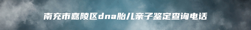 南充市嘉陵区dna胎儿亲子鉴定查询电话