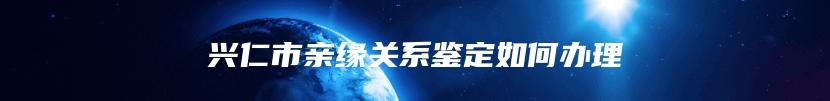 兴仁市亲缘关系鉴定如何办理