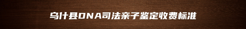 乌什县DNA司法亲子鉴定收费标准