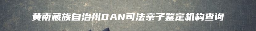黄南藏族自治州DAN司法亲子鉴定机构查询