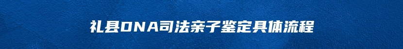 礼县DNA司法亲子鉴定具体流程