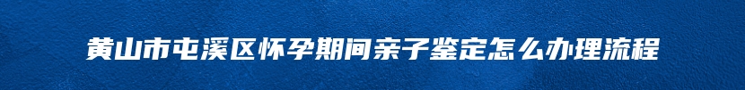 黄山市屯溪区怀孕期间亲子鉴定怎么办理流程