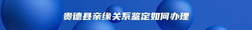 贵德县亲缘关系鉴定如何办理