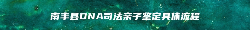 南丰县DNA司法亲子鉴定具体流程