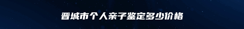 晋城市个人亲子鉴定多少价格