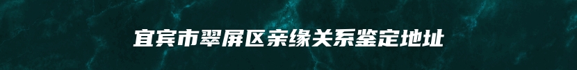 宜宾市翠屏区亲缘关系鉴定地址