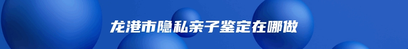 龙港市隐私亲子鉴定在哪做