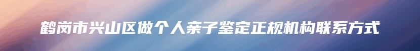 鹤岗市兴山区做个人亲子鉴定正规机构联系方式
