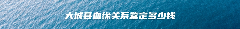 大城县血缘关系鉴定多少钱