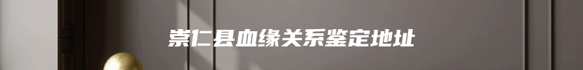 崇仁县血缘关系鉴定地址