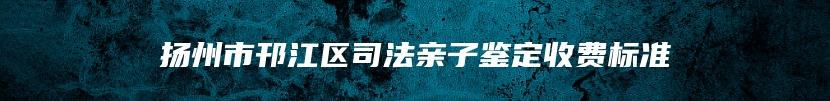扬州市邗江区司法亲子鉴定收费标准