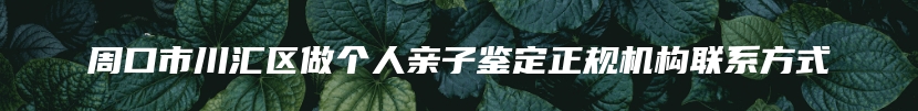 周口市川汇区做个人亲子鉴定正规机构联系方式