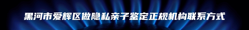 黑河市爱辉区做隐私亲子鉴定正规机构联系方式