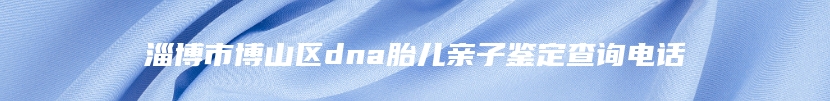 淄博市博山区dna胎儿亲子鉴定查询电话